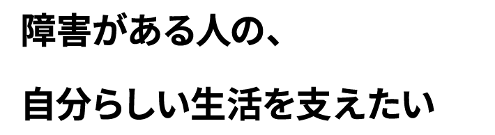 ご利用者のパートナーとして生きる、暮らす、遊ぶを全力でお手伝いします。