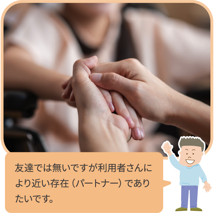 友達では無いですが利用者さんにより近い存在（パートナー）でありたいです。